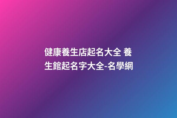 健康養生店起名大全 養生館起名字大全-名學網
